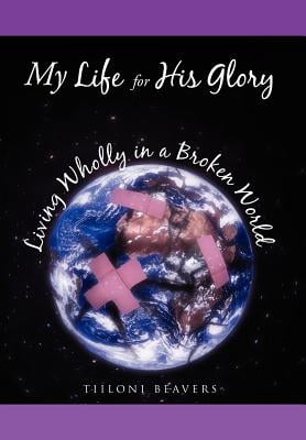 My Life for His Glory Living Wholly in a Broken World : Living Wholly in a Broken World